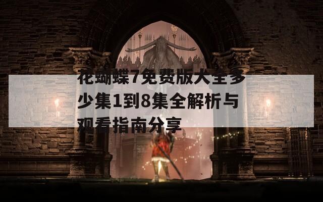 花蝴蝶7免费版大全多少集1到8集全解析与观看指南分享