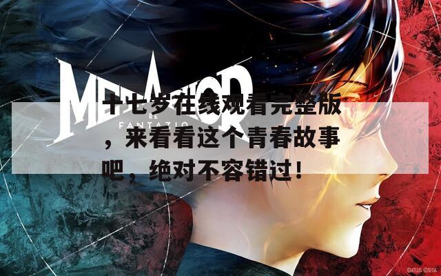 十七岁在线观看完整版，来看看这个青春故事吧，绝对不容错过！