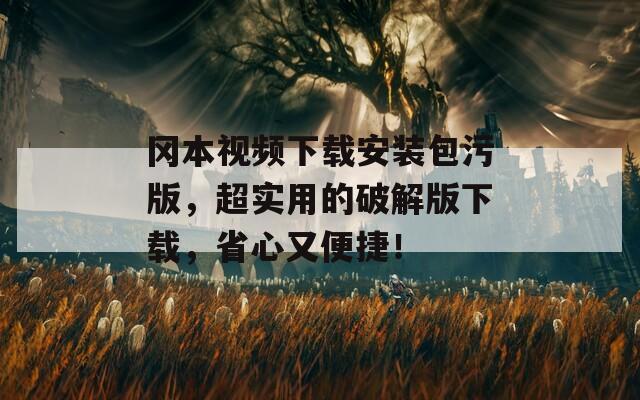 冈本视频下载安装包污版，超实用的破解版下载，省心又便捷！