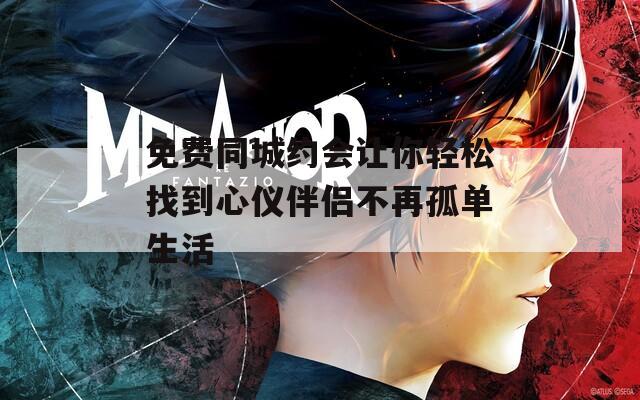免费同城约会让你轻松找到心仪伴侣不再孤单生活