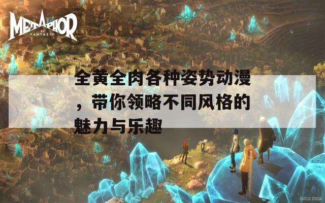 全黄全肉各种姿势动漫，带你领略不同风格的魅力与乐趣