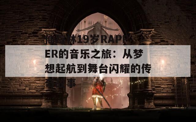 仙踪林19岁RAPPER的音乐之旅：从梦想起航到舞台闪耀的传奇故事