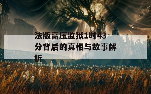 法版高压监狱1时43分背后的真相与故事解析