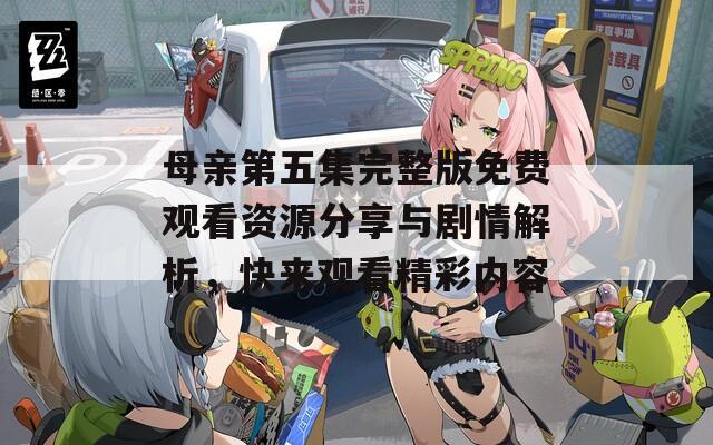 母亲第五集完整版免费观看资源分享与剧情解析，快来观看精彩内容
