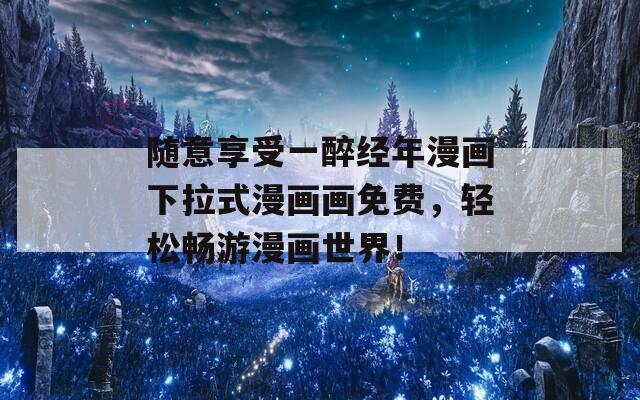 随意享受一醉经年漫画下拉式漫画画免费，轻松畅游漫画世界！