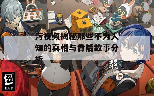 污视频揭秘那些不为人知的真相与背后故事分析