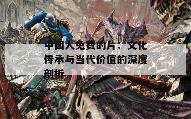 中国人免费的片：文化传承与当代价值的深度剖析