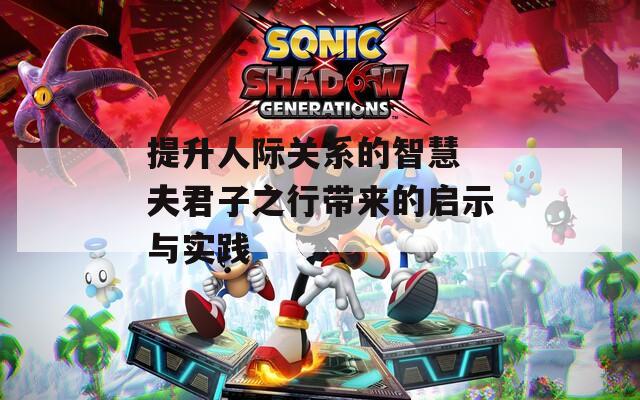 提升人际关系的智慧 夫君子之行带来的启示与实践
