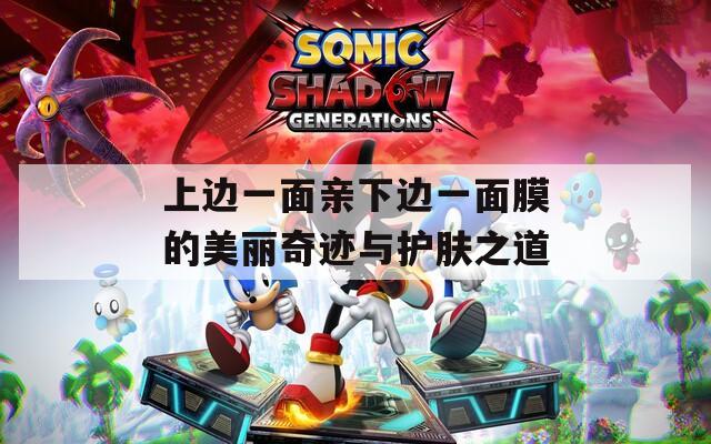 上边一面亲下边一面膜的美丽奇迹与护肤之道