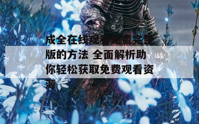 成全在线观看免费完整版的方法 全面解析助你轻松获取免费观看资源