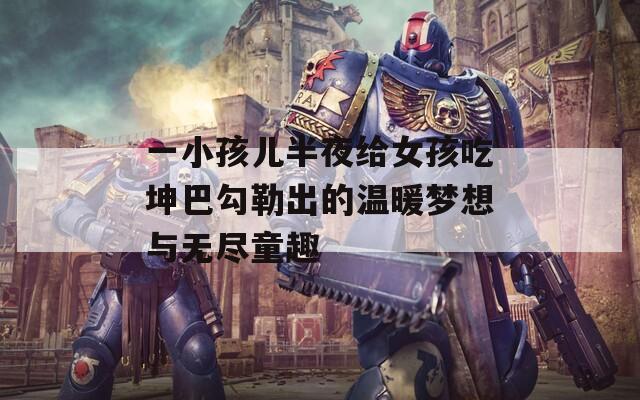 一小孩儿半夜给女孩吃坤巴勾勒出的温暖梦想与无尽童趣