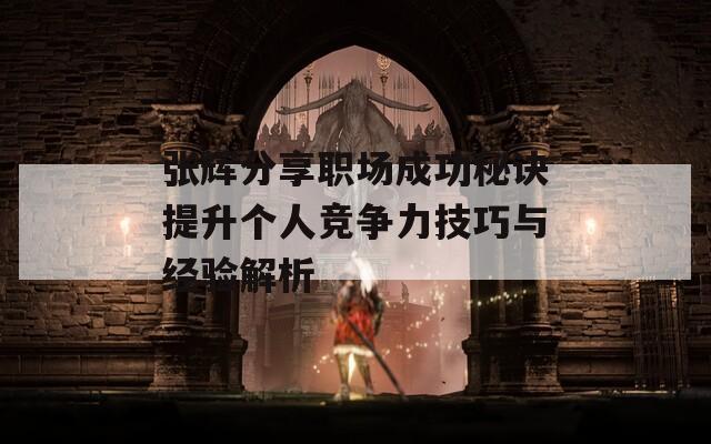 张辉分享职场成功秘诀提升个人竞争力技巧与经验解析