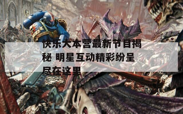 快乐大本营最新节目揭秘 明星互动精彩纷呈尽在这里
