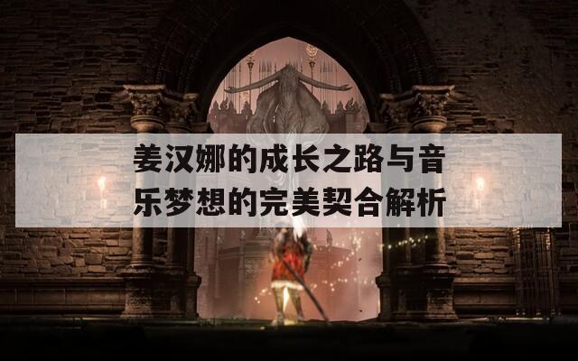 姜汉娜的成长之路与音乐梦想的完美契合解析