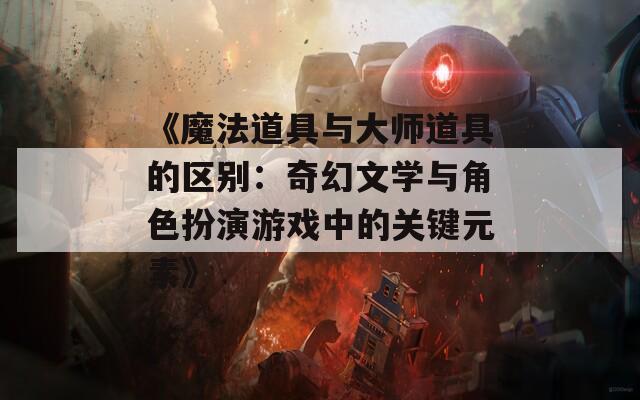 《魔法道具与大师道具的区别：奇幻文学与角色扮演游戏中的关键元素》