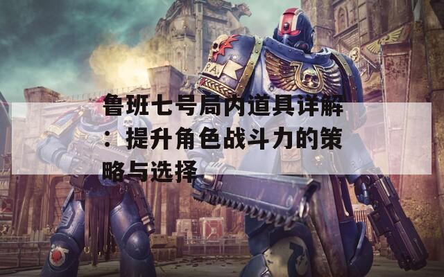 鲁班七号局内道具详解：提升角色战斗力的策略与选择
