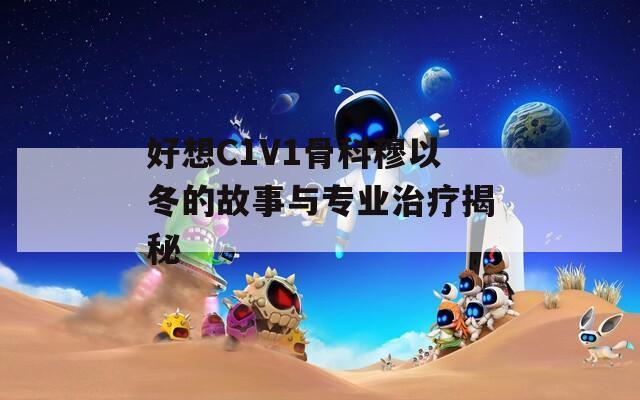 好想C1V1骨科穆以冬的故事与专业治疗揭秘