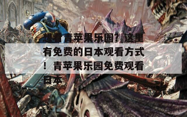 想看青苹果乐园？这里有免费的日本观看方式！青苹果乐园免费观看日本