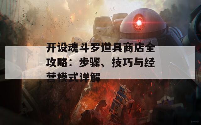 开设魂斗罗道具商店全攻略：步骤、技巧与经营模式详解