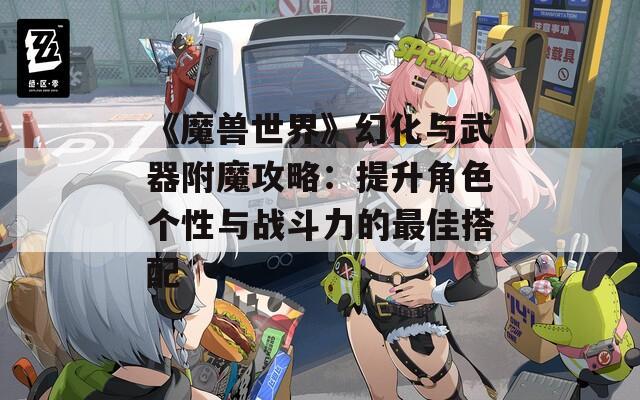 《魔兽世界》幻化与武器附魔攻略：提升角色个性与战斗力的最佳搭配