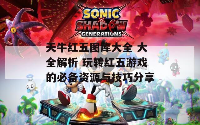 天牛红五图库大全 大全解析 玩转红五游戏的必备资源与技巧分享