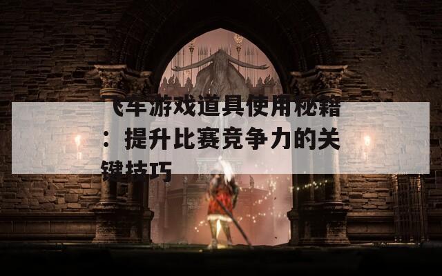 飞车游戏道具使用秘籍：提升比赛竞争力的关键技巧