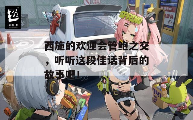西施的欢迎会管鲍之交，听听这段佳话背后的故事吧！