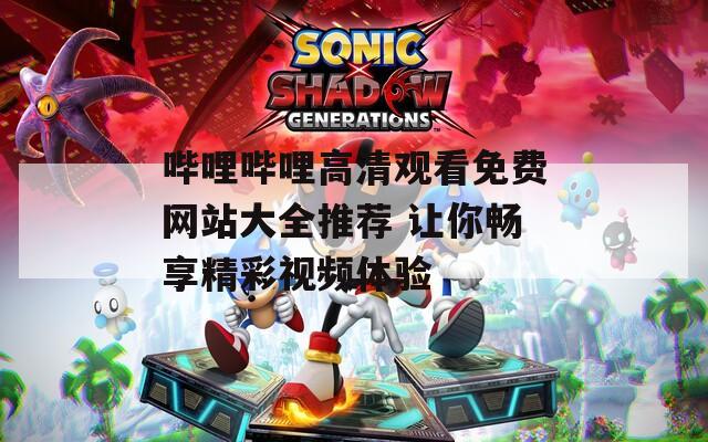 哔哩哔哩高清观看免费网站大全推荐 让你畅享精彩视频体验