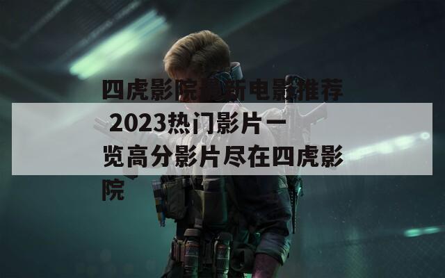 四虎影院最新电影推荐 2023热门影片一览高分影片尽在四虎影院