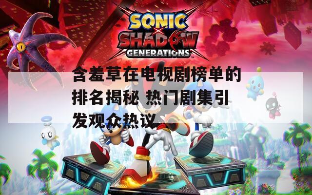 含羞草在电视剧榜单的排名揭秘 热门剧集引发观众热议