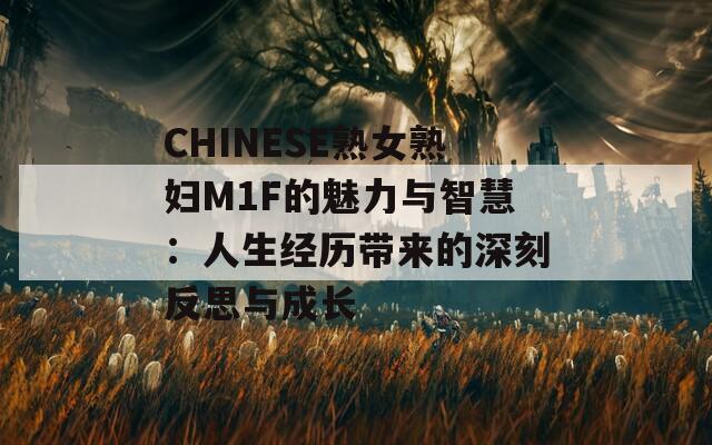 CHINESE熟女熟妇M1F的魅力与智慧：人生经历带来的深刻反思与成长