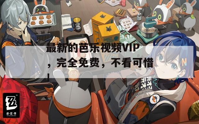 最新的芭乐视频VIP，完全免费，不看可惜！