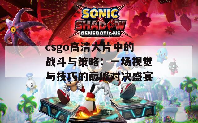 csgo高清大片中的战斗与策略：一场视觉与技巧的巅峰对决盛宴