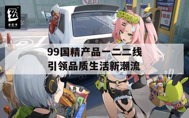 99国精产品一二二线引领品质生活新潮流