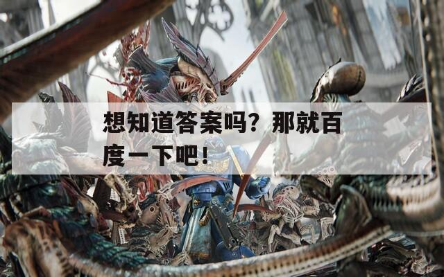 想知道答案吗？那就百度一下吧！