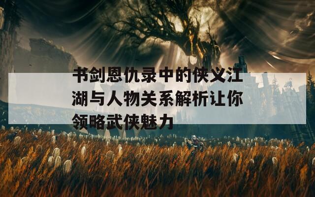 书剑恩仇录中的侠义江湖与人物关系解析让你领略武侠魅力