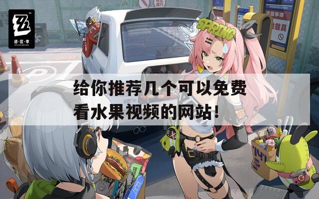 给你推荐几个可以免费看水果视频的网站！