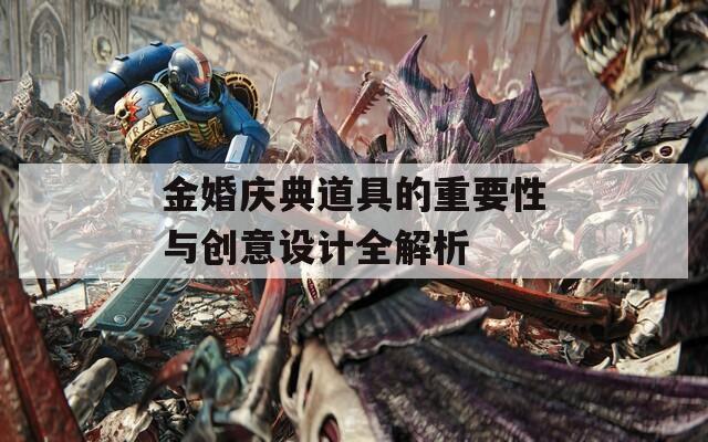 金婚庆典道具的重要性与创意设计全解析