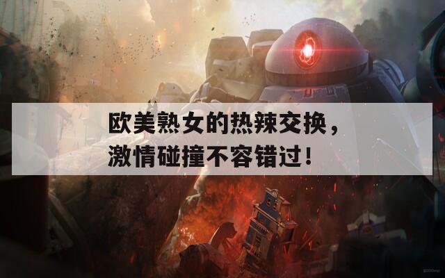 欧美熟女的热辣交换，激情碰撞不容错过！
