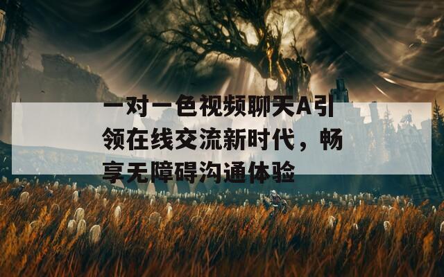 一对一色视频聊天A引领在线交流新时代，畅享无障碍沟通体验
