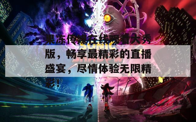 果冻传媒在线观看大秀版，畅享最精彩的直播盛宴，尽情体验无限精彩！