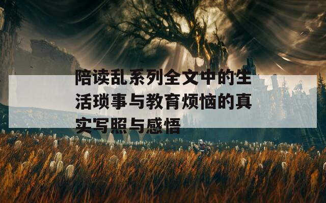 陪读乱系列全文中的生活琐事与教育烦恼的真实写照与感悟