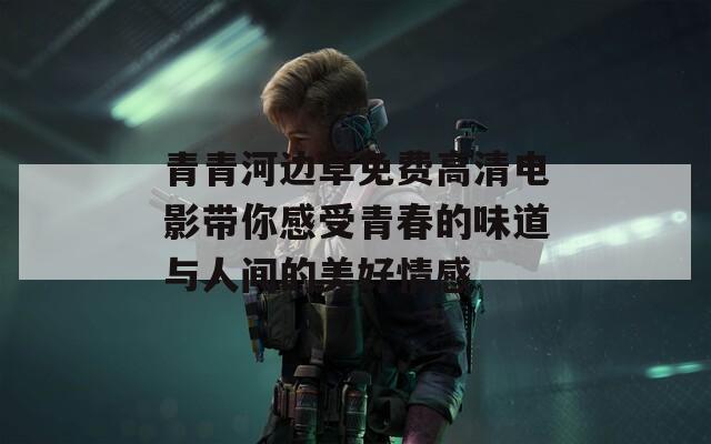 青青河边草免费高清电影带你感受青春的味道与人间的美好情感