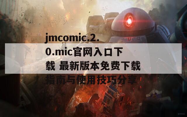 jmcomic.2.0.mic官网入口下载 最新版本免费下载指南与使用技巧分享