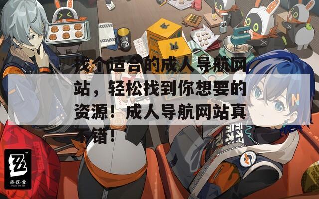 找个适合的成人导航网站，轻松找到你想要的资源！成人导航网站真不错！