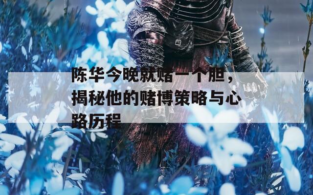 陈华今晚就赌一个胆，揭秘他的赌博策略与心路历程