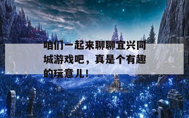 咱们一起来聊聊宜兴同城游戏吧，真是个有趣的玩意儿！