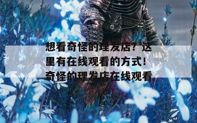 想看奇怪的理发店？这里有在线观看的方式！奇怪的理发店在线观看