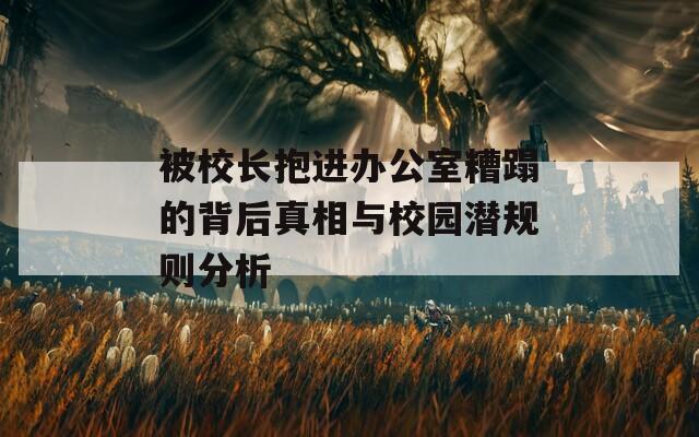 被校长抱进办公室糟蹋的背后真相与校园潜规则分析