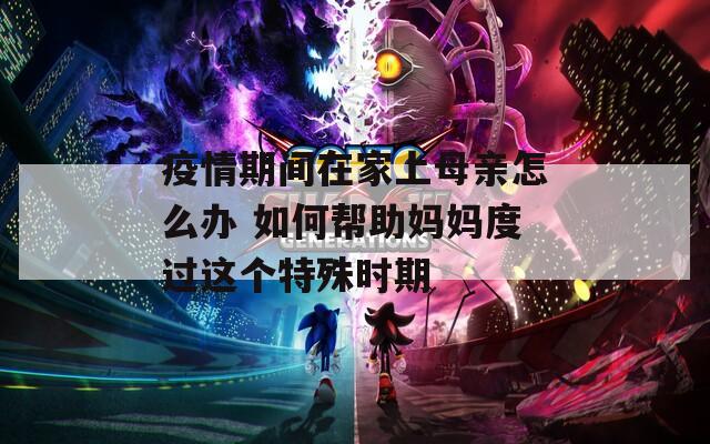 疫情期间在家上母亲怎么办 如何帮助妈妈度过这个特殊时期